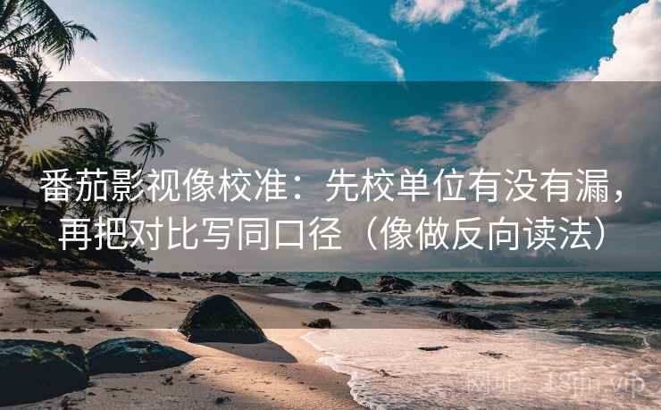 番茄影视像校准：先校单位有没有漏，再把对比写同口径（像做反向读法）