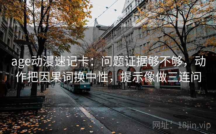 age动漫速记卡：问题证据够不够，动作把因果词换中性，提示像做三连问