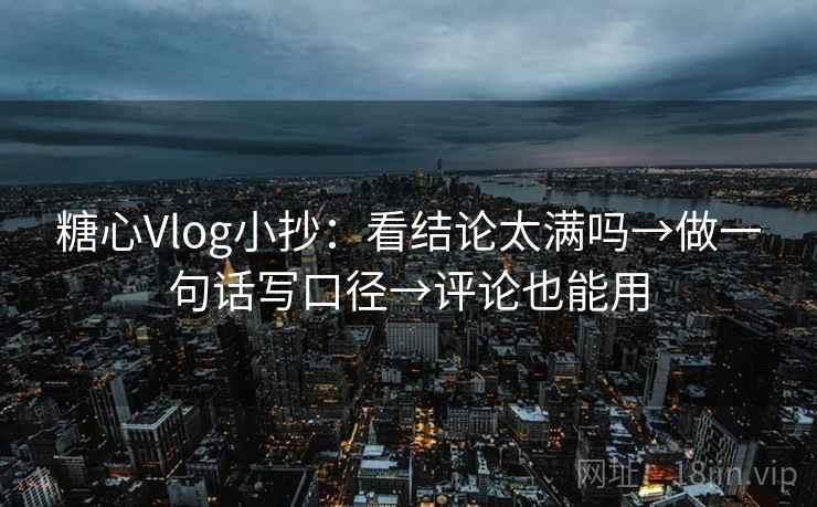 糖心Vlog小抄：看结论太满吗→做一句话写口径→评论也能用