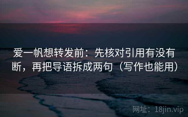 爱一帆想转发前：先核对引用有没有断，再把导语拆成两句（写作也能用）