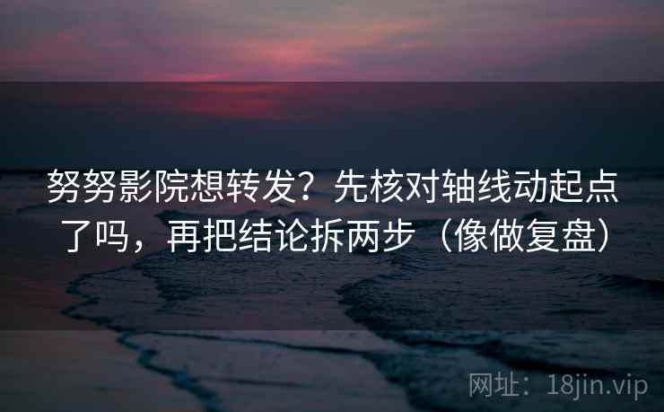 努努影院想转发？先核对轴线动起点了吗，再把结论拆两步（像做复盘）