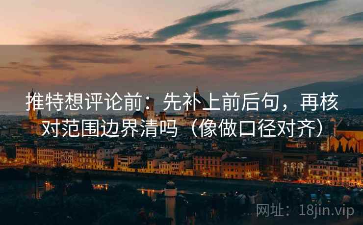 推特想评论前:先补上前后句,再核对范围边界清吗(像做口径对齐) 推特想评论前:先补上前后句,再核对范围边界清吗(像做口径对齐)