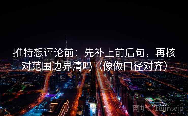 推特想评论前:先补上前后句,再核对范围边界清吗(像做口径对齐) 推特想评论前:先补上前后句,再核对范围边界清吗(像做口径对齐)