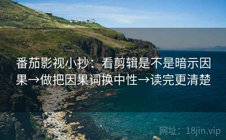 番茄影视小抄：看剪辑是不是暗示因果→做把因果词换中性→读完更清楚