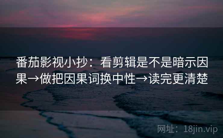 番茄影视小抄：看剪辑是不是暗示因果→做把因果词换中性→读完更清楚