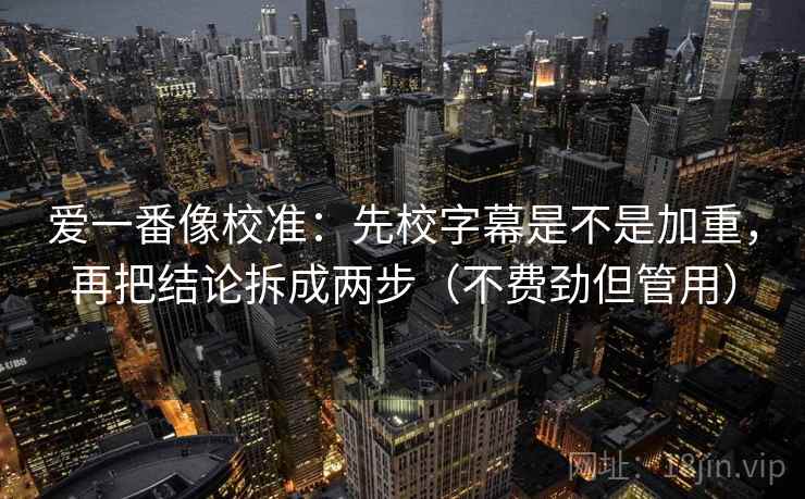 爱一番像校准：先校字幕是不是加重，再把结论拆成两步（不费劲但管用）