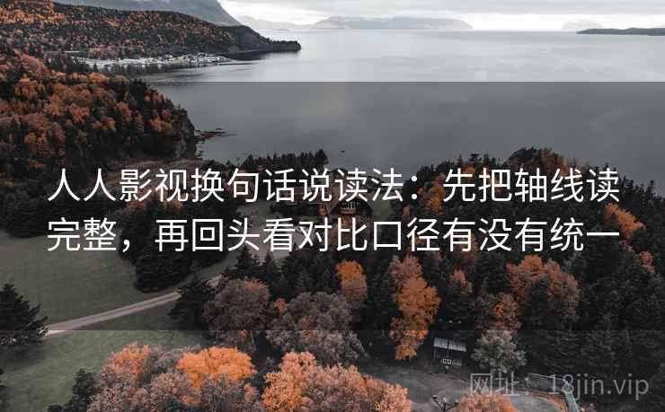 人人影视换句话说读法：先把轴线读完整，再回头看对比口径有没有统一