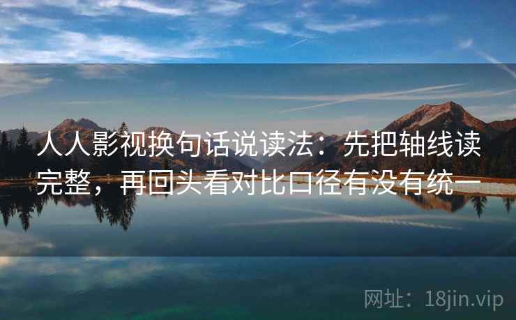 人人影视换句话说读法：先把轴线读完整，再回头看对比口径有没有统一