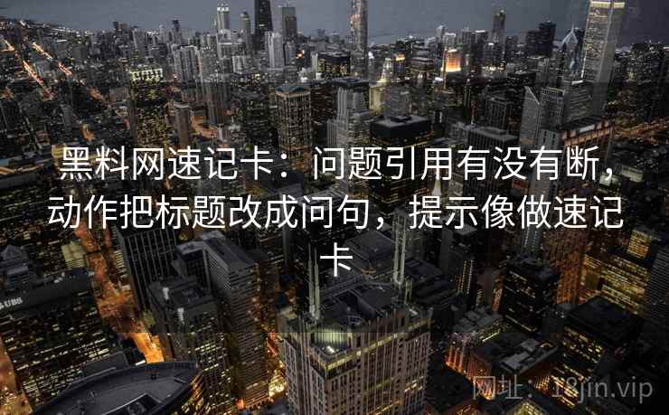 黑料网速记卡：问题引用有没有断，动作把标题改成问句，提示像做速记卡