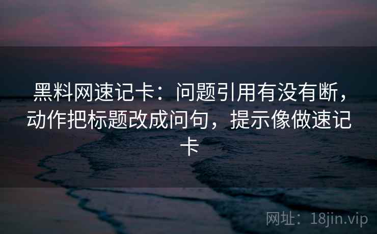 黑料网速记卡:问题引用有没有断,动作把标题改成问句,提示像做速记卡 黑料网速记卡:问题引用有没有断,动作把标题改成问句,提示像做速记卡