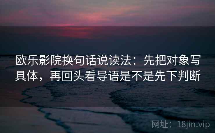欧乐影院换句话说读法：先把对象写具体，再回头看导语是不是先下判断
