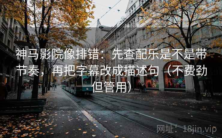 神马影院像排错:先查配乐是不是带节奏,再把字幕改成描述句(不费劲但管用) 神马影院像排错:先查配乐是不是带节奏,再把字幕改成描述句(不费劲但管用)