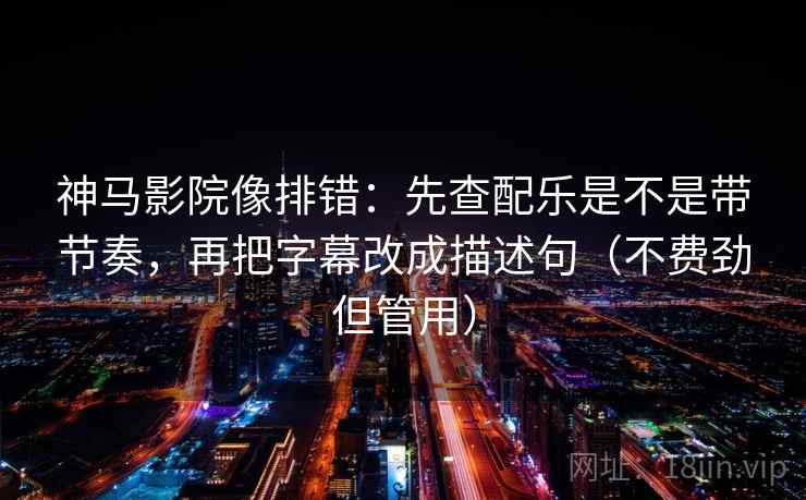 神马影院像排错:先查配乐是不是带节奏,再把字幕改成描述句(不费劲但管用) 神马影院像排错:先查配乐是不是带节奏,再把字幕改成描述句(不费劲但管用)