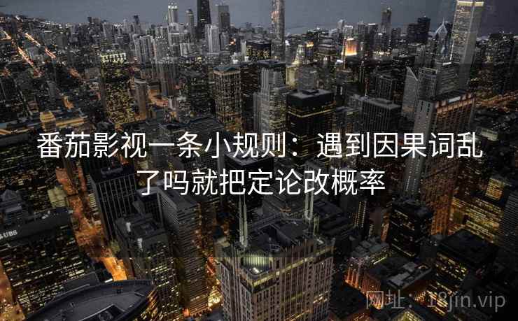 番茄影视一条小规则：遇到因果词乱了吗就把定论改概率