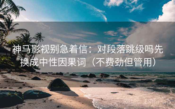 神马影视别急着信:对段落跳级吗先换成中性因果词(不费劲但管用) 神马影视别急着信:对段落跳级吗先换成中性因果词(不费劲但管用)