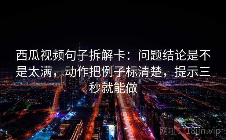 西瓜视频句子拆解卡:问题结论是不是太满,动作把例子标清楚,提示三秒就能做 西瓜视频句子拆解卡:问题结论是不是太满,动作把例子标清楚,提示三秒就能做