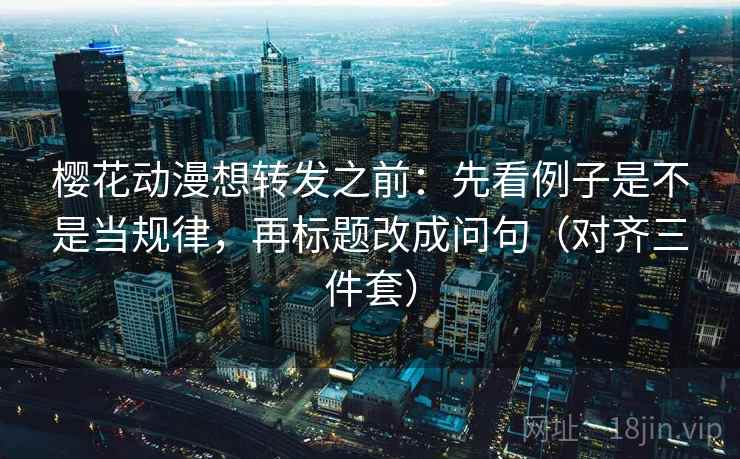 樱花动漫想转发之前:先看例子是不是当规律,再标题改成问句(对齐三件套) 樱花动漫想转发之前:先看例子是不是当规律,再标题改成问句(对齐三件套)