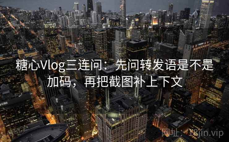 糖心Vlog三连问：先问转发语是不是加码，再把截图补上下文