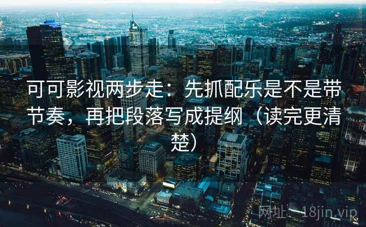 可可影视两步走：先抓配乐是不是带节奏，再把段落写成提纲（读完更清楚）