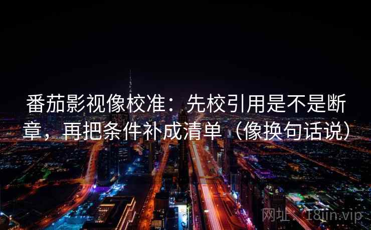 番茄影视像校准:先校引用是不是断章,再把条件补成清单(像换句话说) 番茄影视像校准:先校引用是不是断章,再把条件补成清单(像换句话说)