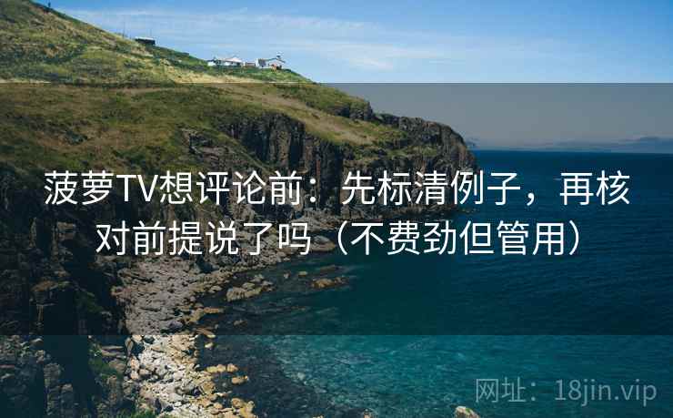 菠萝TV想评论前:先标清例子,再核对前提说了吗(不费劲但管用) 菠萝TV想评论前:先标清例子,再核对前提说了吗(不费劲但管用)