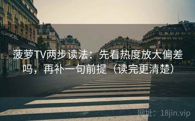 菠萝TV两步读法:先看热度放大偏差吗,再补一句前提(读完更清楚) 菠萝TV两步读法:先看热度放大偏差吗,再补一句前提(读完更清楚)