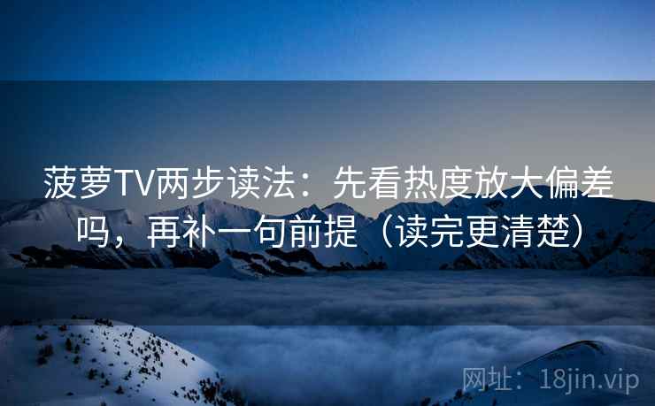 菠萝TV两步读法:先看热度放大偏差吗,再补一句前提(读完更清楚) 菠萝TV两步读法:先看热度放大偏差吗,再补一句前提(读完更清楚)