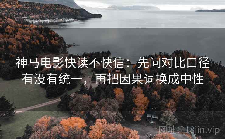 神马电影快读不快信:先问对比口径有没有统一,再把因果词换成中性 神马电影快读不快信:先问对比口径有没有统一,再把因果词换成中性