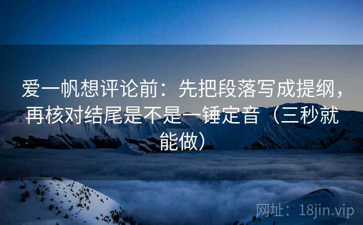 爱一帆想评论前：先把段落写成提纲，再核对结尾是不是一锤定音（三秒就能做）