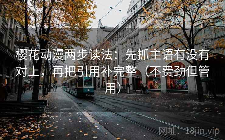 樱花动漫两步读法：先抓主语有没有对上，再把引用补完整（不费劲但管用）