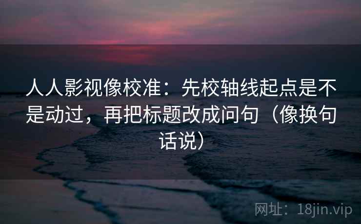 人人影视像校准:先校轴线起点是不是动过,再把标题改成问句(像换句话说) 人人影视像校准:先校轴线起点是不是动过,再把标题改成问句(像换句话说)
