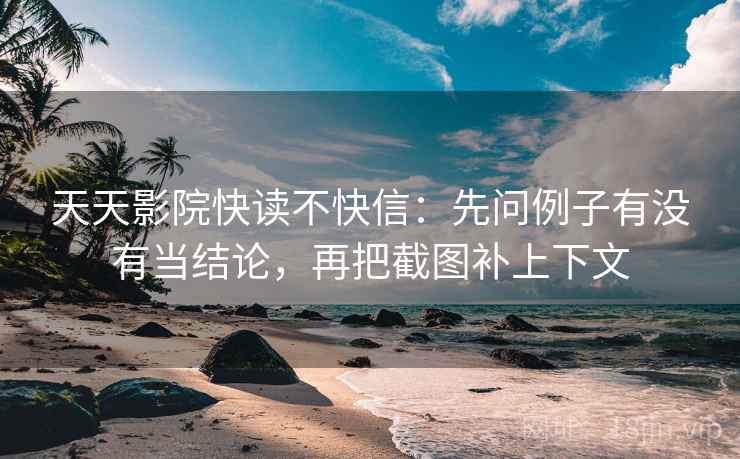 天天影院快读不快信：先问例子有没有当结论，再把截图补上下文