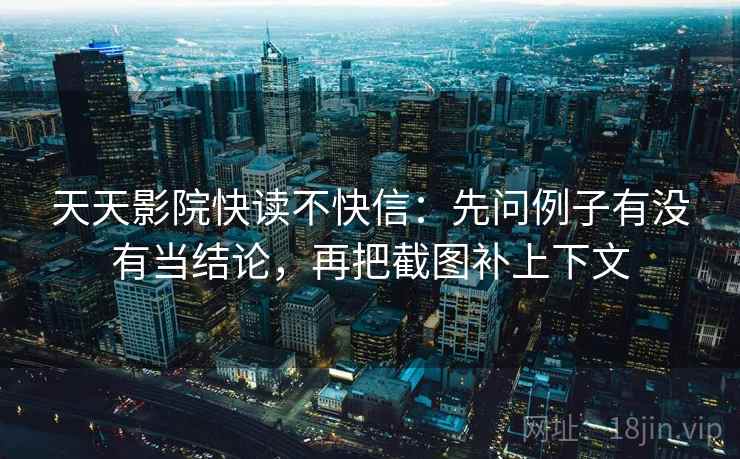 天天影院快读不快信：先问例子有没有当结论，再把截图补上下文