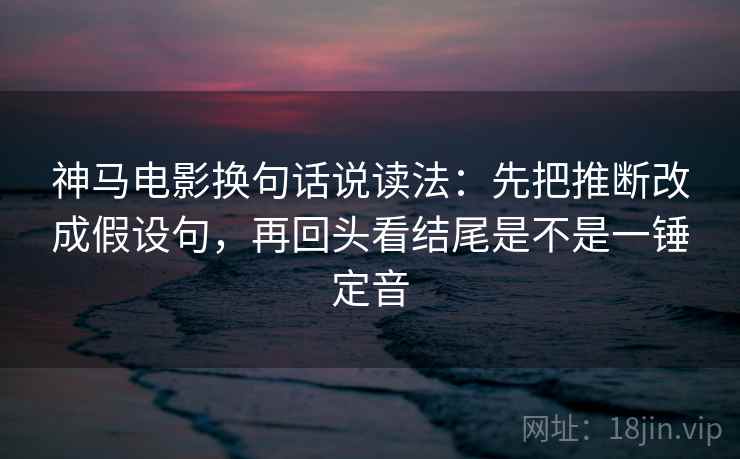 神马电影换句话说读法：先把推断改成假设句，再回头看结尾是不是一锤定音