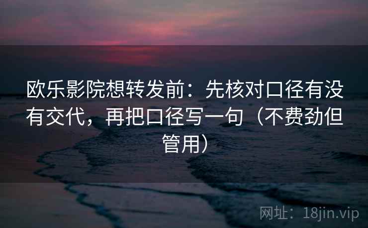 欧乐影院想转发前：先核对口径有没有交代，再把口径写一句（不费劲但管用）