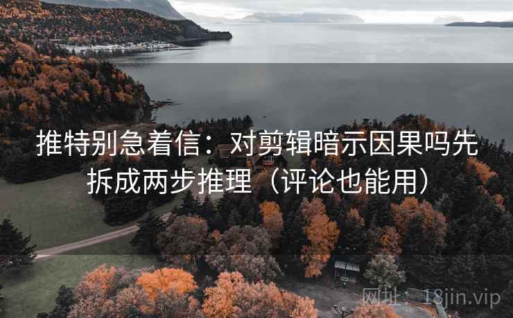 推特别急着信：对剪辑暗示因果吗先拆成两步推理（评论也能用）