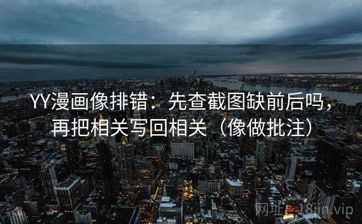 YY漫画像排错：先查截图缺前后吗，再把相关写回相关（像做批注）