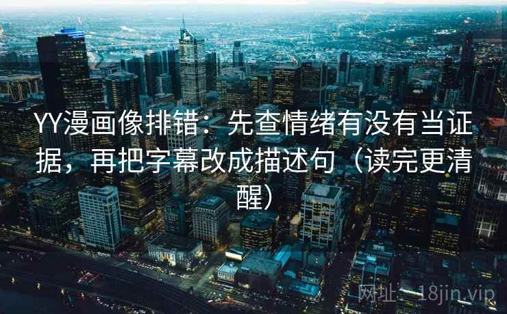 YY漫画像排错：先查情绪有没有当证据，再把字幕改成描述句（读完更清醒）