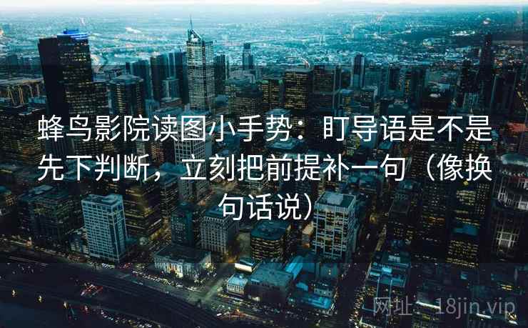 蜂鸟影院读图小手势：盯导语是不是先下判断，立刻把前提补一句（像换句话说）