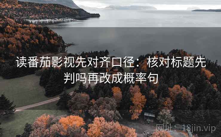 读番茄影视先对齐口径：核对标题先判吗再改成概率句