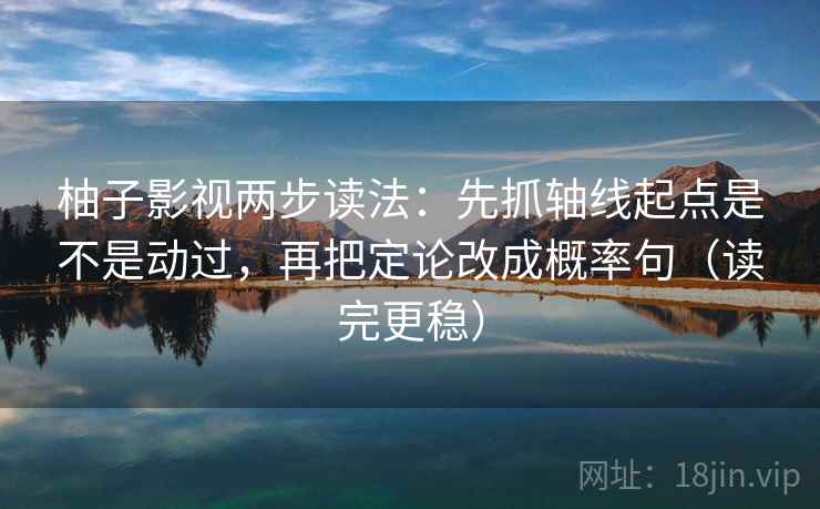 柚子影视两步读法：先抓轴线起点是不是动过，再把定论改成概率句（读完更稳）