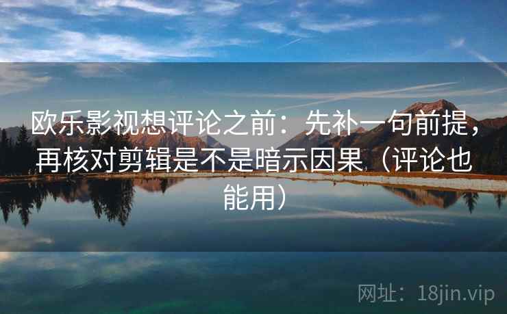 欧乐影视想评论之前：先补一句前提，再核对剪辑是不是暗示因果（评论也能用）