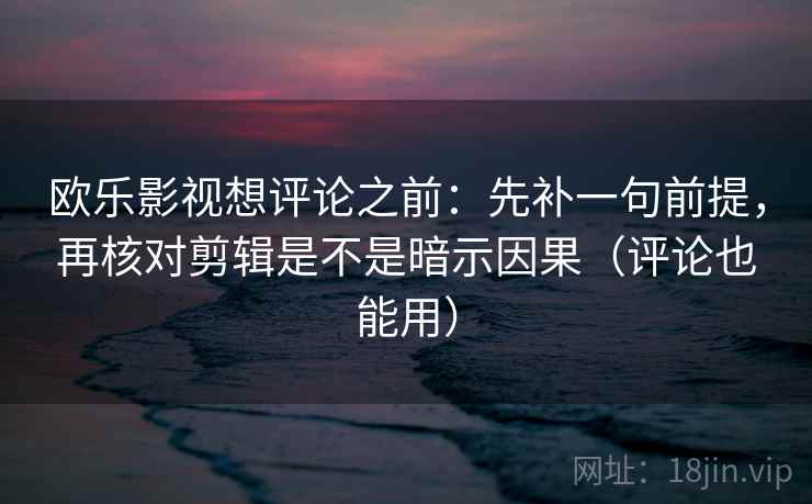 欧乐影视想评论之前：先补一句前提，再核对剪辑是不是暗示因果（评论也能用）