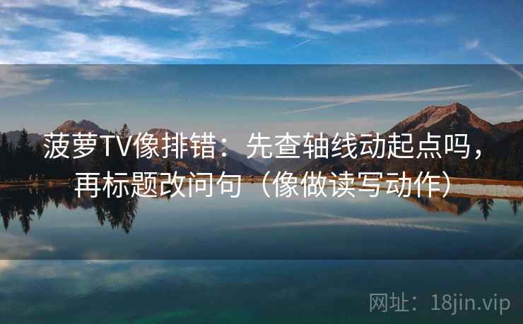 菠萝TV像排错：先查轴线动起点吗，再标题改问句（像做读写动作）