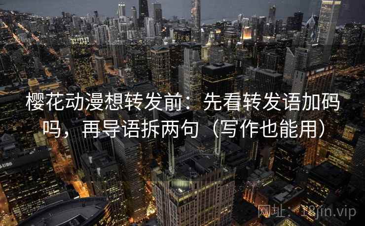 樱花动漫想转发前：先看转发语加码吗，再导语拆两句（写作也能用）