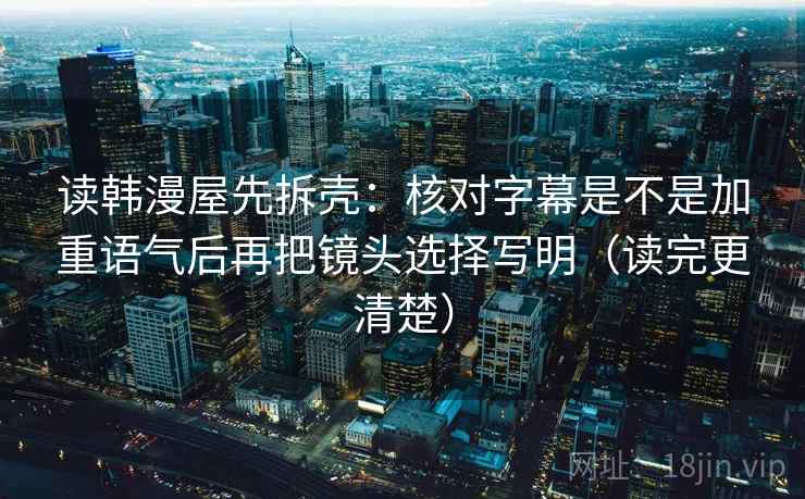 读韩漫屋先拆壳：核对字幕是不是加重语气后再把镜头选择写明（读完更清楚）