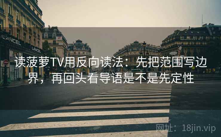 读菠萝TV用反向读法：先把范围写边界，再回头看导语是不是先定性