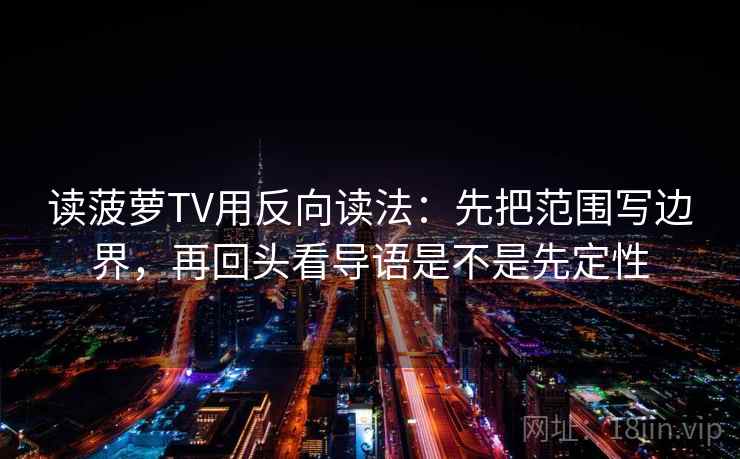 读菠萝TV用反向读法：先把范围写边界，再回头看导语是不是先定性