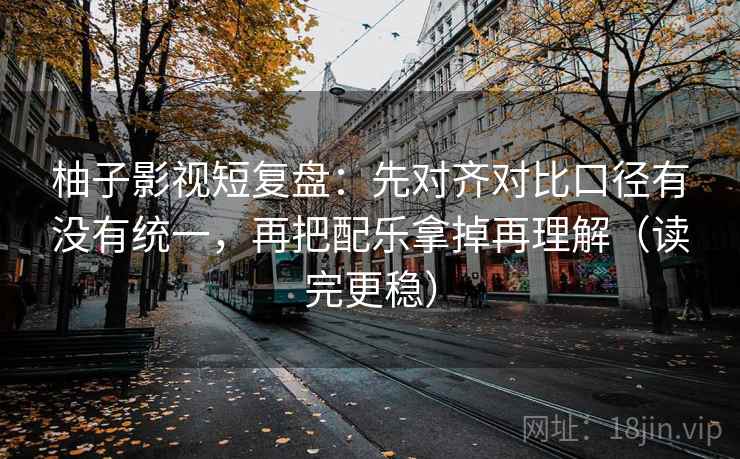 柚子影视短复盘：先对齐对比口径有没有统一，再把配乐拿掉再理解（读完更稳）
