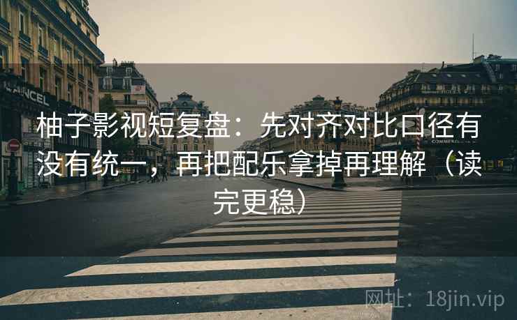 柚子影视短复盘：先对齐对比口径有没有统一，再把配乐拿掉再理解（读完更稳）